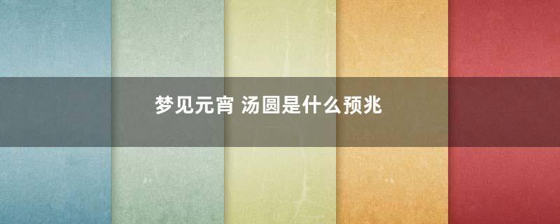 梦见元宵 汤圆是什么预兆